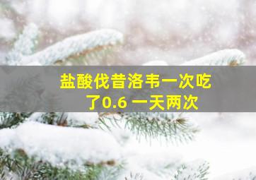 盐酸伐昔洛韦一次吃了0.6 一天两次